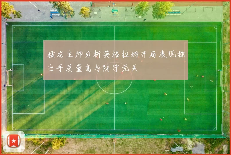 猛龙主帅分析英格拉姆开局表现称出手质量高与防守无关