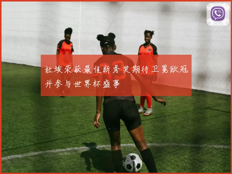 杜埃荣获最佳新秀奖期待卫冕欧冠并参与世界杯盛事