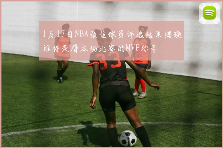 1月17日NBA最佳球员评选结果揭晓谁将荣膺本场比赛的MVP称号