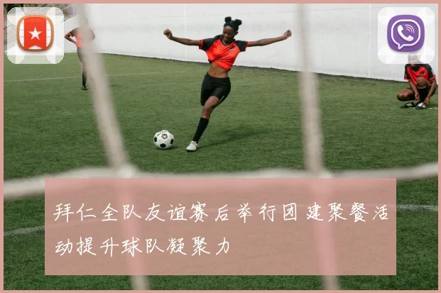 拜仁全队友谊赛后举行团建聚餐活动提升球队凝聚力