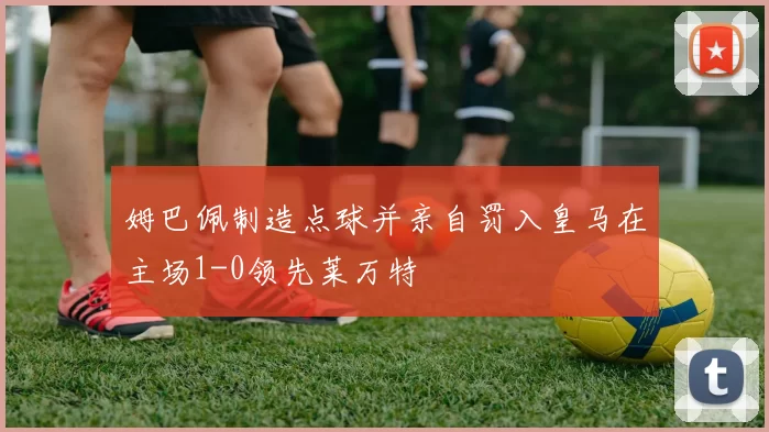 姆巴佩制造点球并亲自罚入皇马在主场1-0领先莱万特