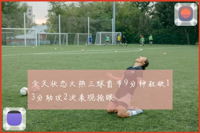 今天状态火热三球首节9分钟狂砍13分助攻2次表现抢眼