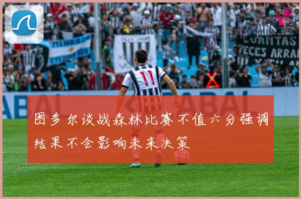 图多尔谈战森林比赛不值六分强调结果不会影响未来决策