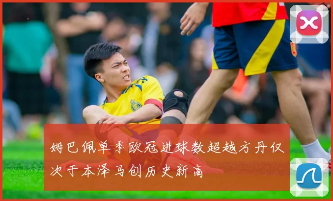 姆巴佩单季欧冠进球数超越方丹仅次于本泽马创历史新高