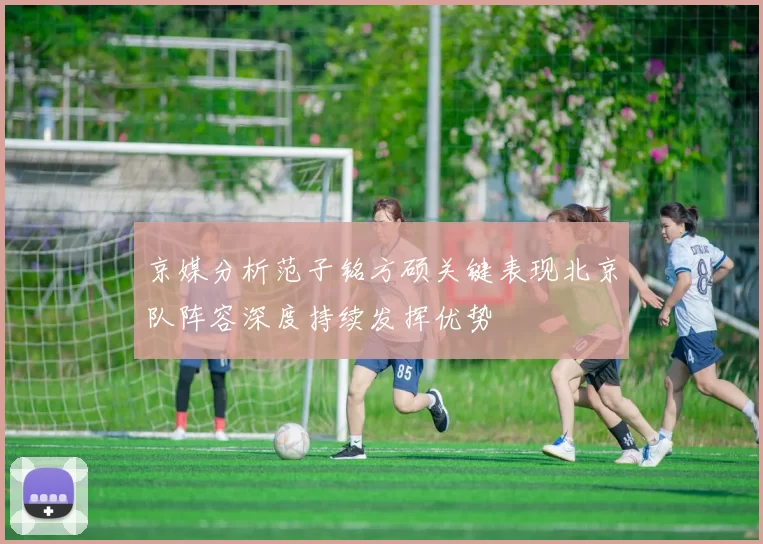 京媒分析范子铭方硕关键表现北京队阵容深度持续发挥优势