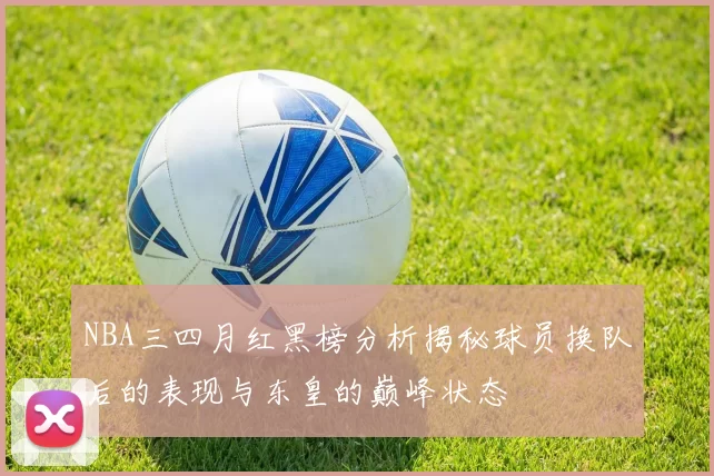 NBA三四月红黑榜分析揭秘球员换队后的表现与东皇的巅峰状态