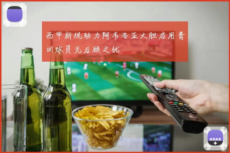 西甲新规助力阿韦洛亚大胆启用青训球员无后顾之忧
