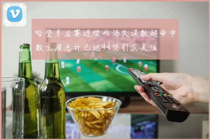 哈登季后赛连续两场失误数超命中数生涯总计已达44场引发关注