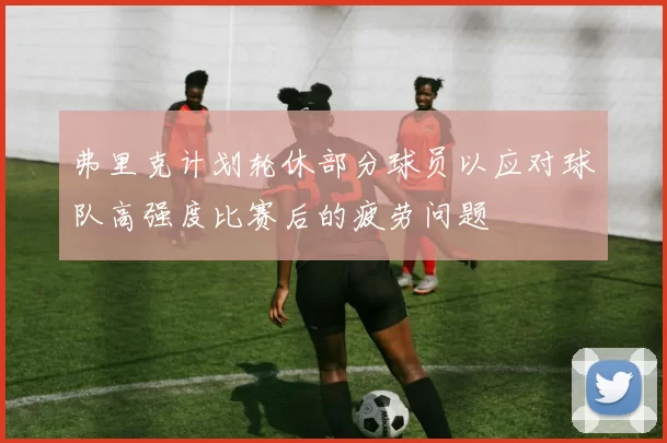 弗里克计划轮休部分球员以应对球队高强度比赛后的疲劳问题