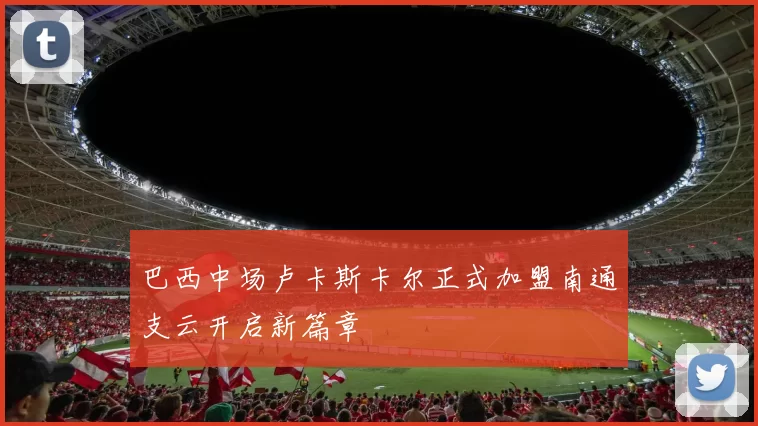 巴西中场卢卡斯卡尔正式加盟南通支云开启新篇章