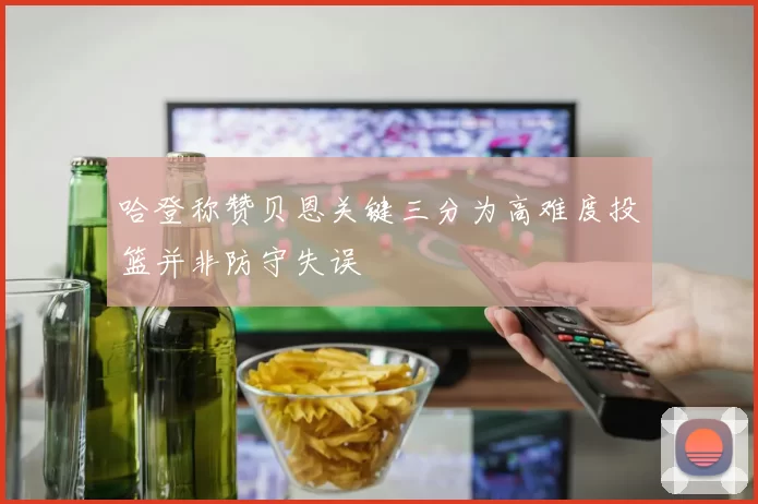哈登称赞贝恩关键三分为高难度投篮并非防守失误