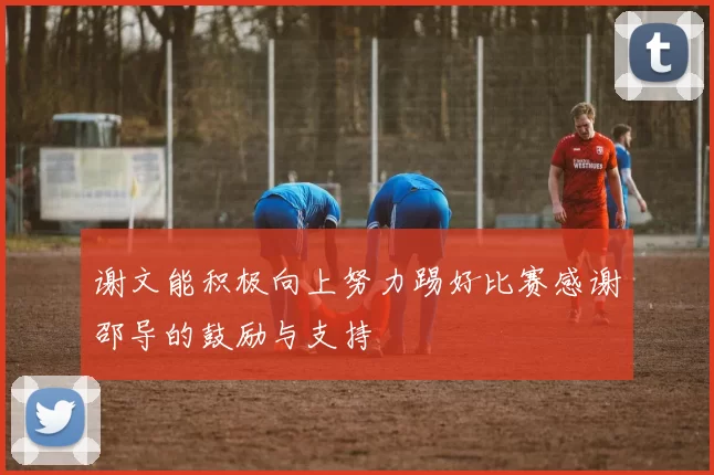 谢文能积极向上努力踢好比赛感谢邵导的鼓励与支持