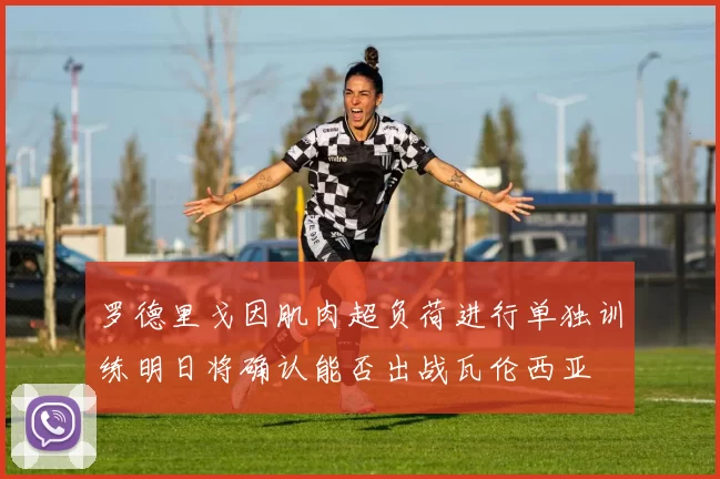 罗德里戈因肌肉超负荷进行单独训练明日将确认能否出战瓦伦西亚
