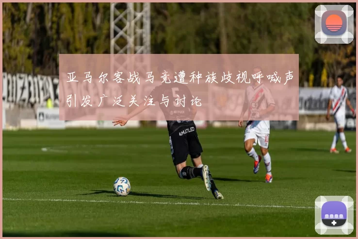 亚马尔客战马竞遭种族歧视呼喊声引发广泛关注与讨论
