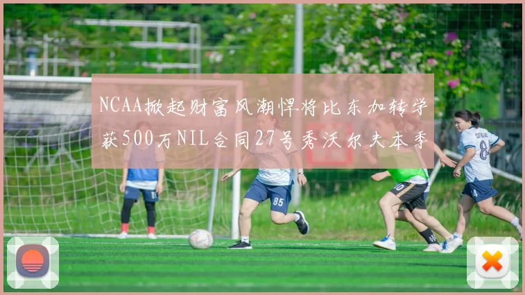 NCAA掀起财富风潮悍将比东加转学获500万NIL合同27号秀沃尔夫本季收入280万