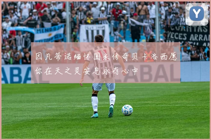 因凡蒂诺缅怀国米传奇贝卡洛西愿你在天之灵安息永存心中